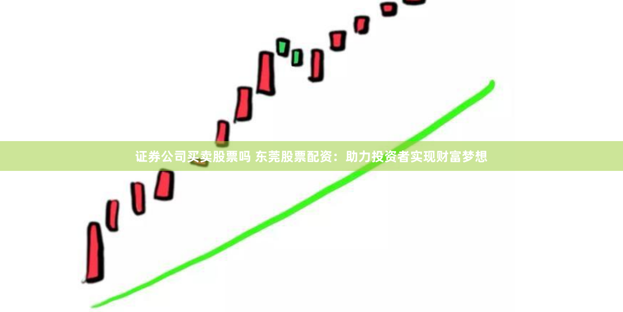 证券公司买卖股票吗 东莞股票配资：助力投资者实现财富梦想