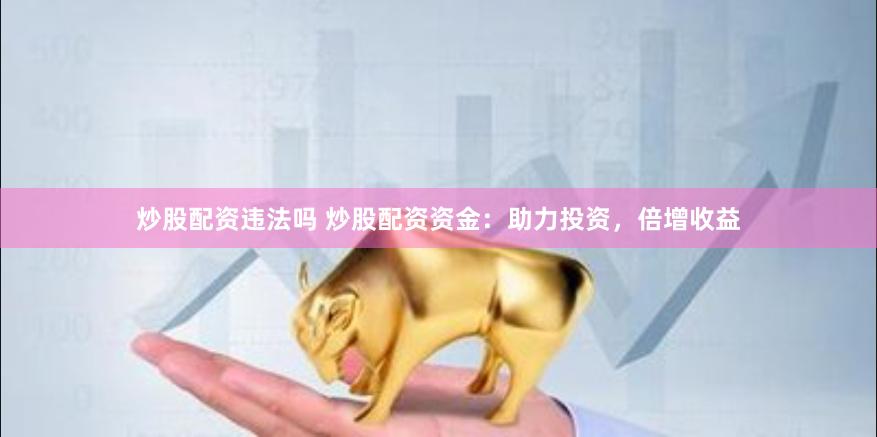 炒股配资违法吗 炒股配资资金：助力投资，倍增收益