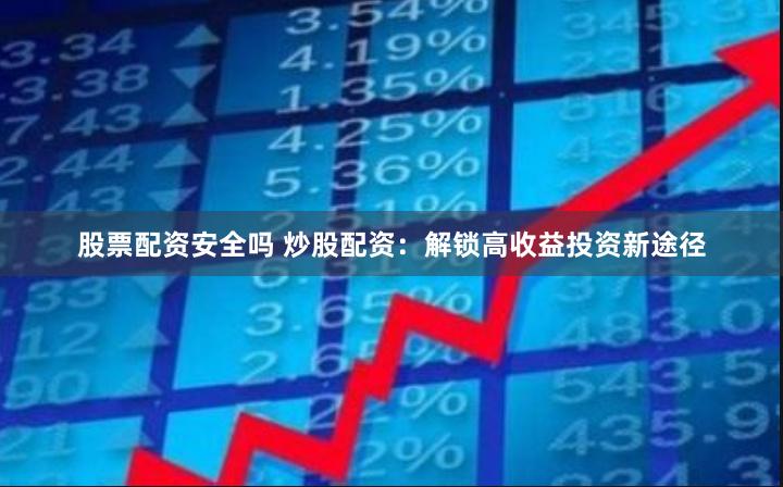 股票配资安全吗 炒股配资：解锁高收益投资新途径