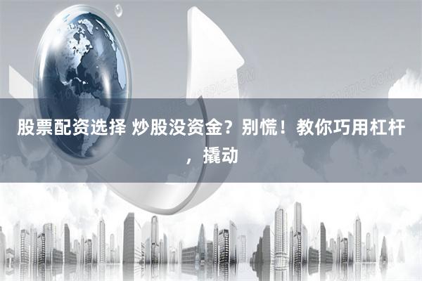 股票配资选择 炒股没资金？别慌！教你巧用杠杆，撬动