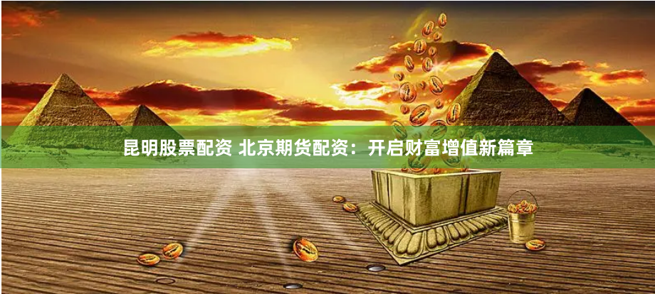 昆明股票配资 北京期货配资：开启财富增值新篇章
