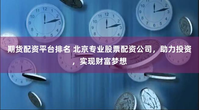 期货配资平台排名 北京专业股票配资公司，助力投资，实现财富梦想
