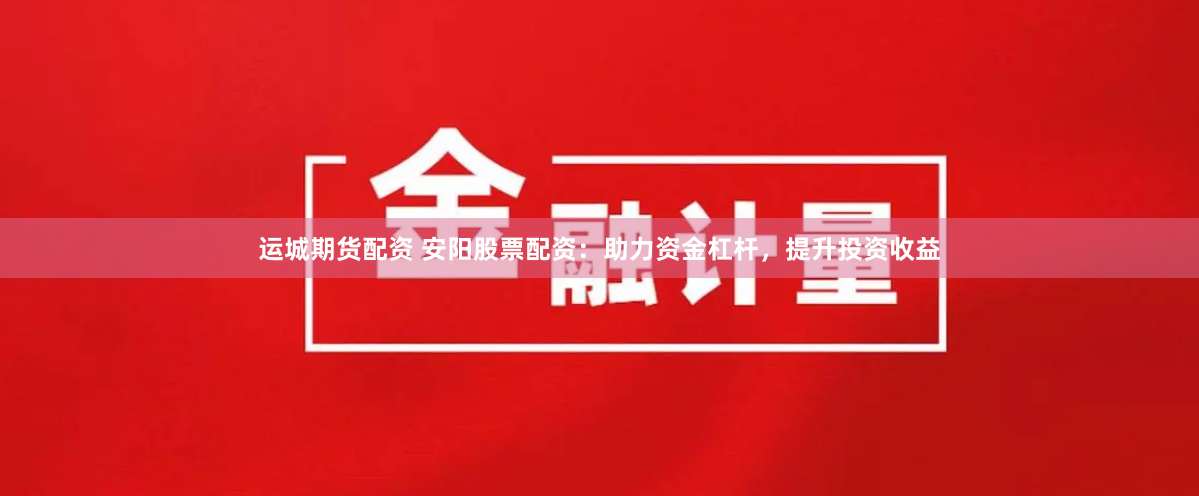 运城期货配资 安阳股票配资：助力资金杠杆，提升投资收益