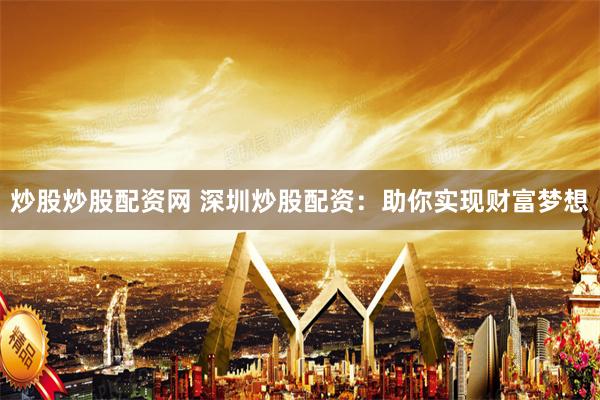 炒股炒股配资网 深圳炒股配资：助你实现财富梦想
