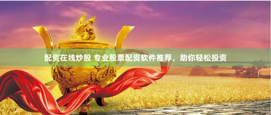 配资在线炒股 专业股票配资软件推荐，助你轻松投资