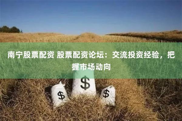 南宁股票配资 股票配资论坛：交流投资经验，把握市场动向