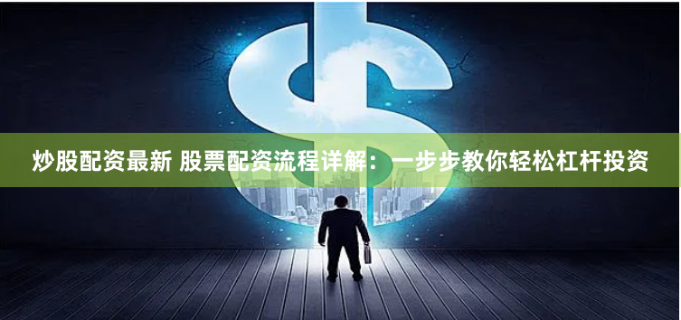 炒股配资最新 股票配资流程详解：一步步教你轻松杠杆投资