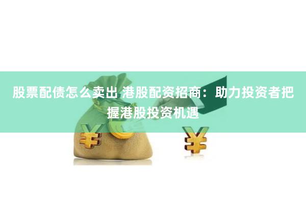 股票配债怎么卖出 港股配资招商：助力投资者把握港股投资机遇