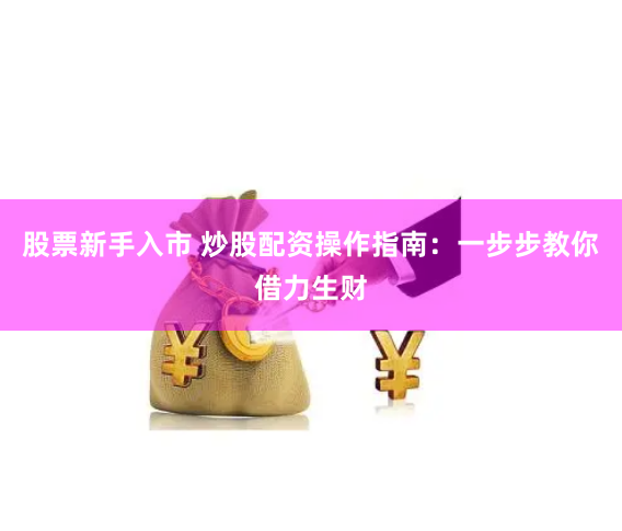 股票新手入市 炒股配资操作指南：一步步教你借力生财