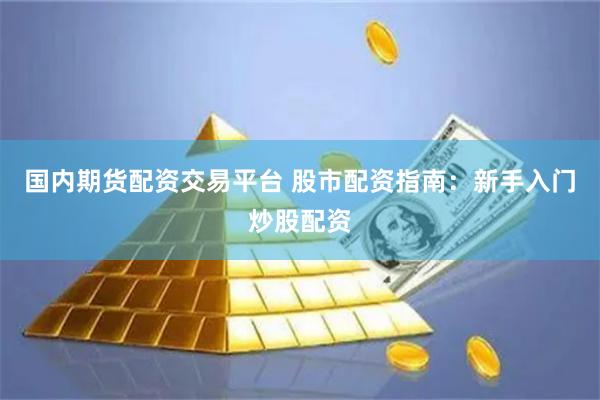 国内期货配资交易平台 股市配资指南：新手入门炒股配资