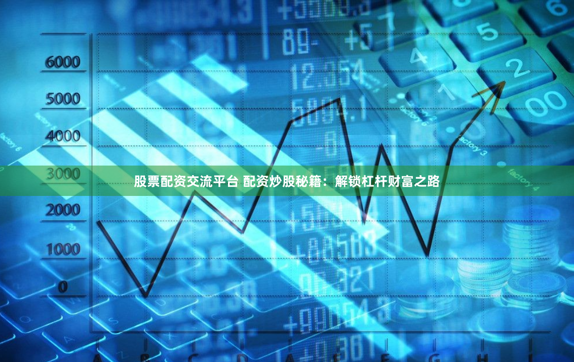 股票配资交流平台 配资炒股秘籍：解锁杠杆财富之路