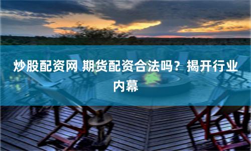 炒股配资网 期货配资合法吗？揭开行业内幕