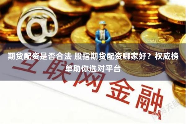 期货配资是否合法 股指期货配资哪家好？权威榜单助你选对平台