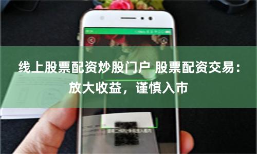 线上股票配资炒股门户 股票配资交易：放大收益，谨慎入市