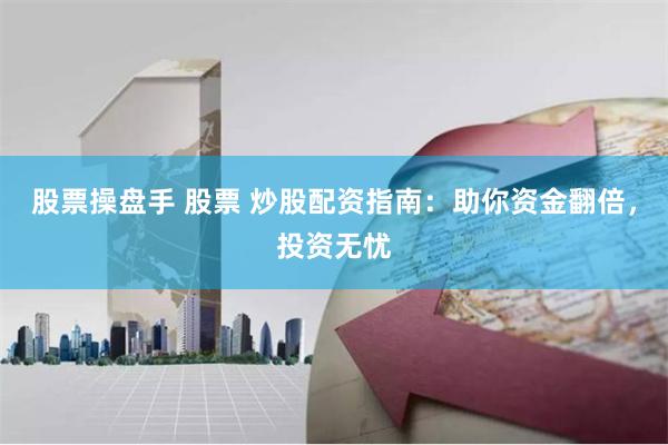 股票操盘手 股票 炒股配资指南：助你资金翻倍，投资无忧
