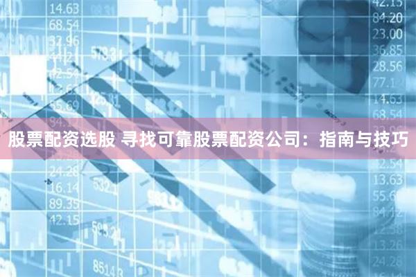 股票配资选股 寻找可靠股票配资公司：指南与技巧