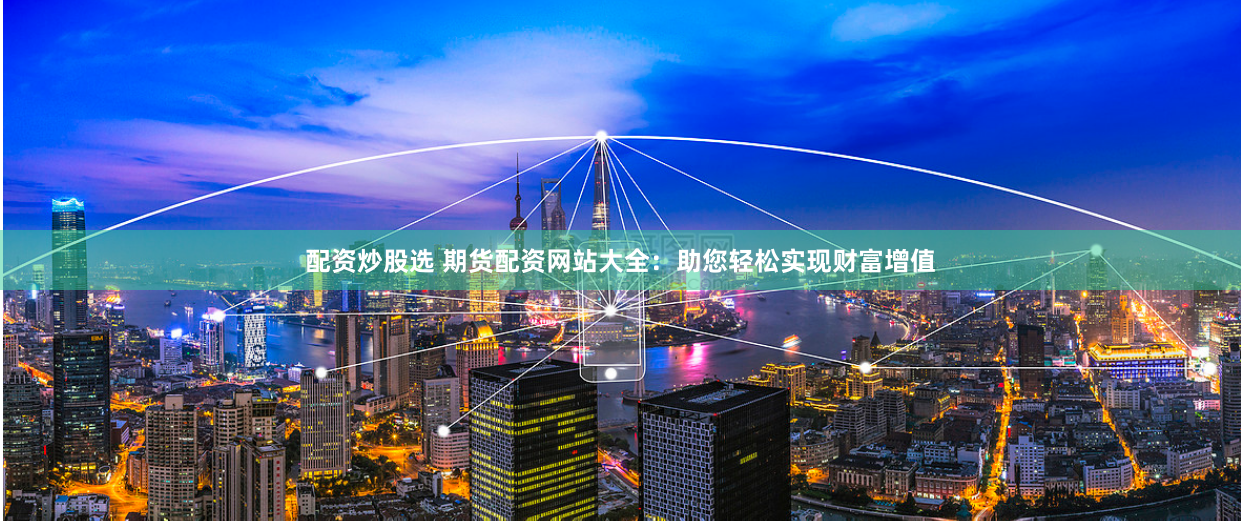 配资炒股选 期货配资网站大全：助您轻松实现财富增值