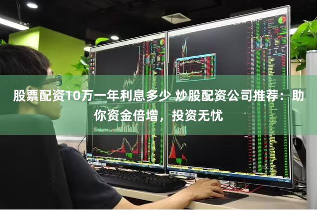股票配资10万一年利息多少 炒股配资公司推荐:助你资金倍增,投资无忧