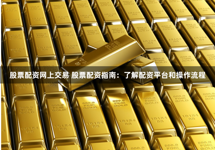 股票配资网上交易 股票配资指南：了解配资平台和操作流程
