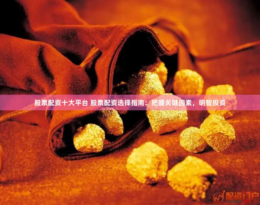 股票配资十大平台 股票配资选择指南：把握关键因素，明智投资