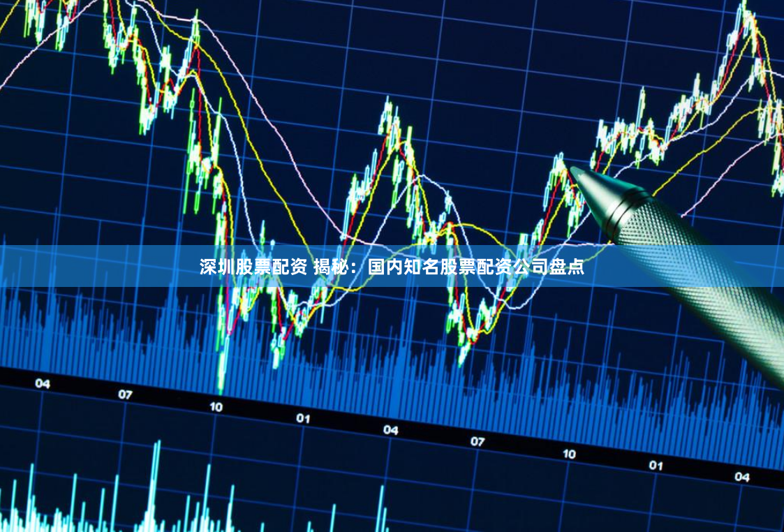 深圳股票配资 揭秘：国内知名股票配资公司盘点