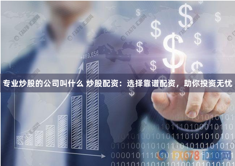 专业炒股的公司叫什么 炒股配资：选择靠谱配资，助你投资无忧