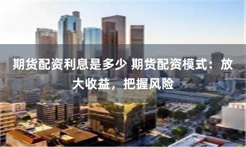 期货配资利息是多少 期货配资模式：放大收益，把握风险