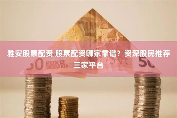 雅安股票配资 股票配资哪家靠谱？资深股民推荐三家平台