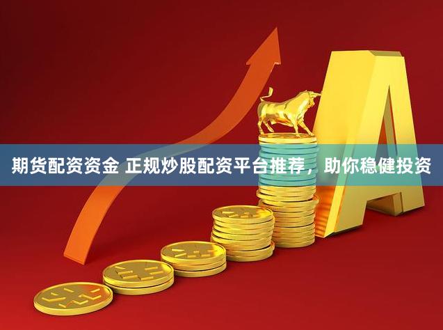期货配资资金 正规炒股配资平台推荐，助你稳健投资