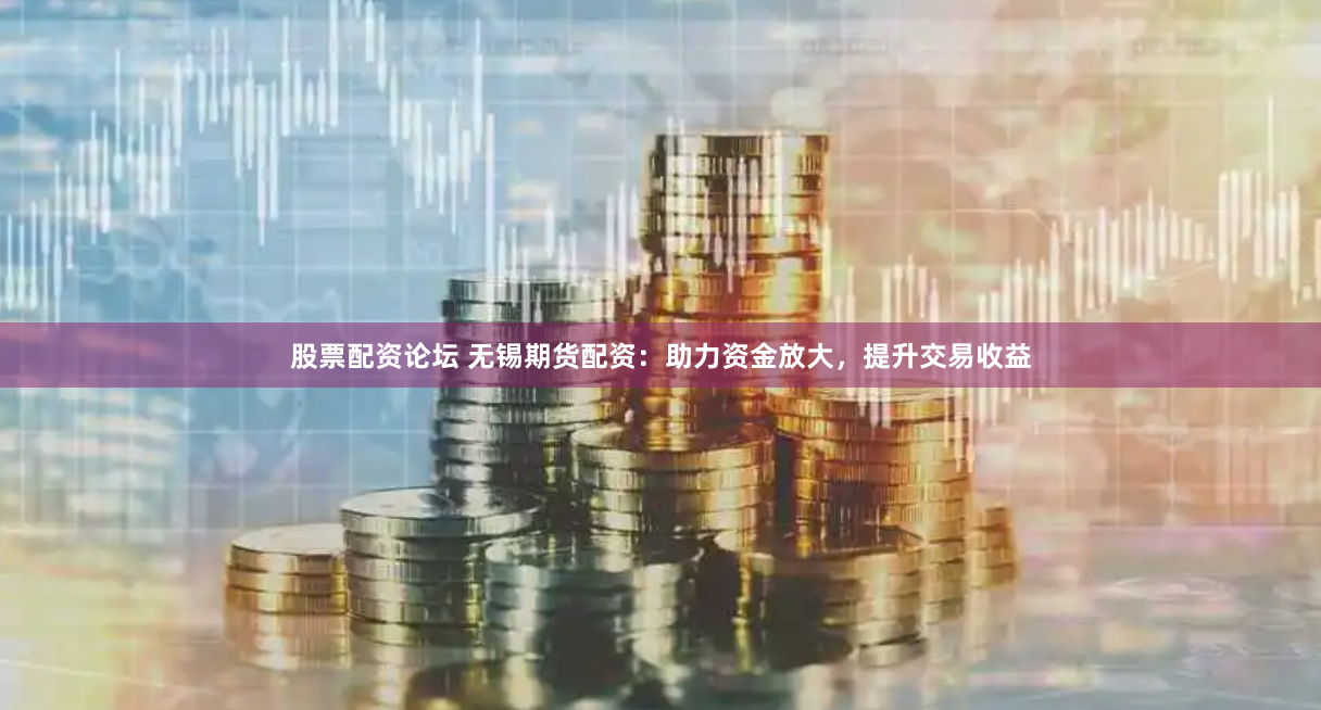 股票配资论坛 无锡期货配资：助力资金放大，提升交易收益