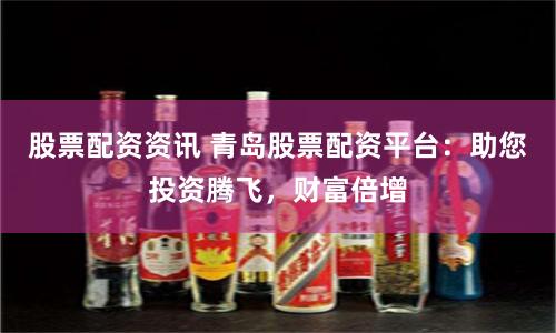 股票配资资讯 青岛股票配资平台：助您投资腾飞，财富倍增