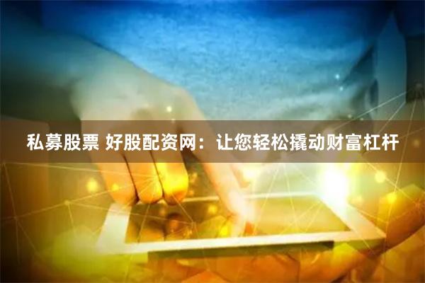 私募股票 好股配资网：让您轻松撬动财富杠杆