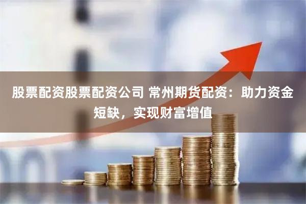 股票配资股票配资公司 常州期货配资：助力资金短缺，实现财富增值