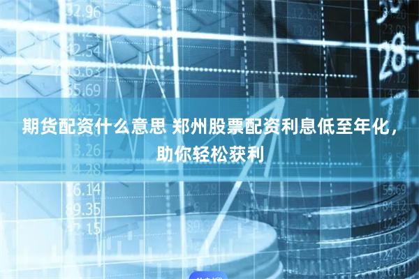 期货配资什么意思 郑州股票配资利息低至年化，助你轻松获利