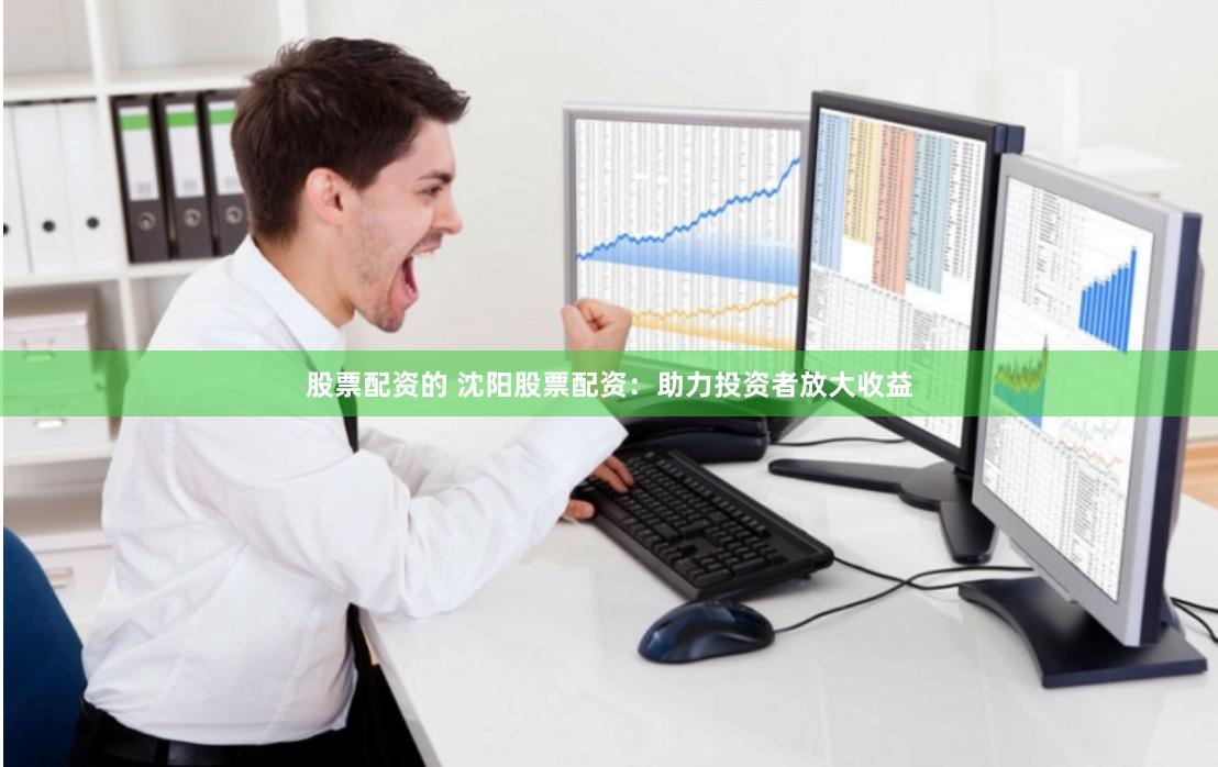 股票配资的 沈阳股票配资：助力投资者放大收益