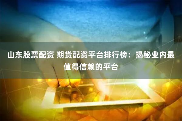山东股票配资 期货配资平台排行榜：揭秘业内最值得信赖的平台