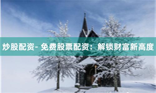 炒股配资- 免费股票配资：解锁财富新高度