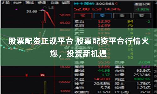 股票配资正规平台 股票配资平台行情火爆，投资新机遇
