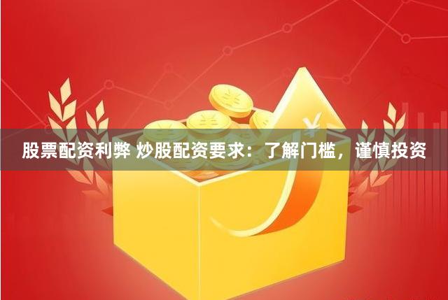 股票配资利弊 炒股配资要求：了解门槛，谨慎投资