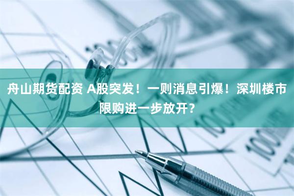 舟山期货配资 A股突发！一则消息引爆！深圳楼市限购进一步放开？