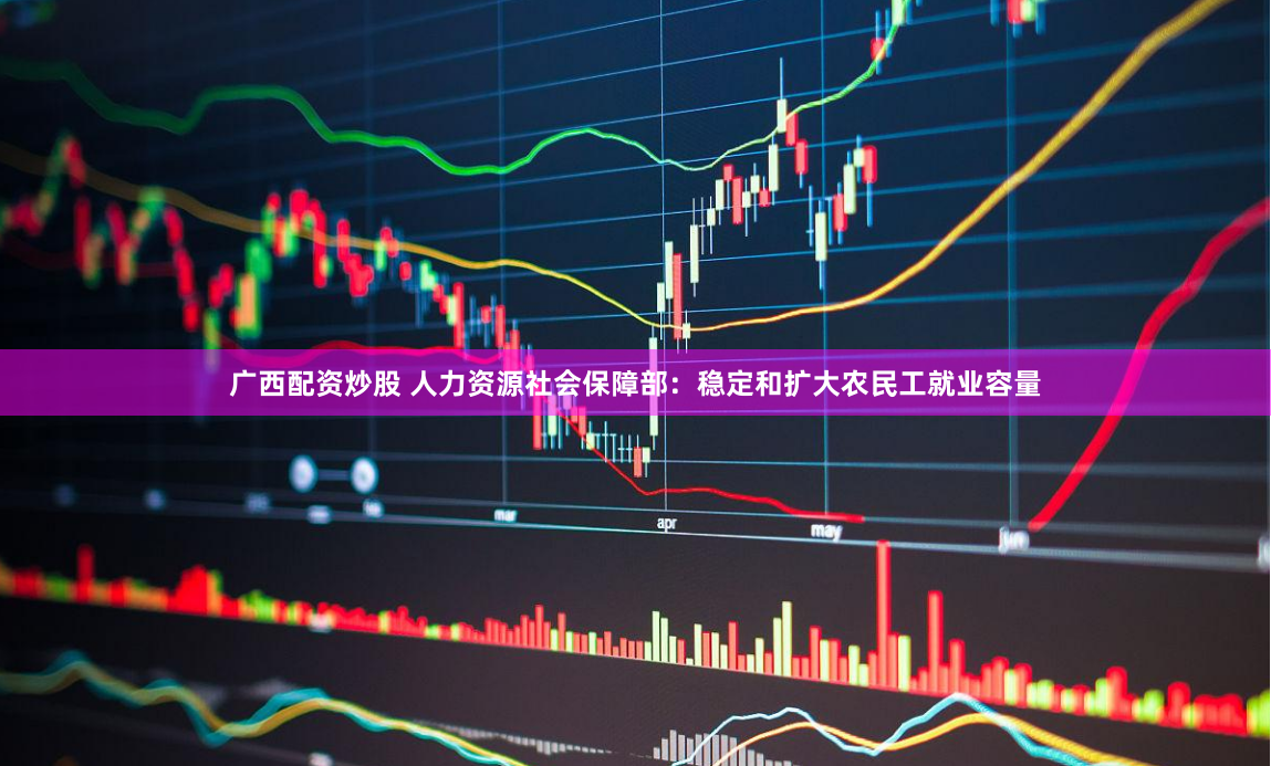 广西配资炒股 人力资源社会保障部：稳定和扩大农民工就业容量