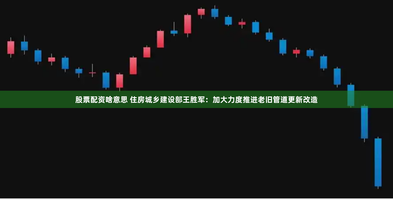 股票配资啥意思 住房城乡建设部王胜军：加大力度推进老旧管道更新改造