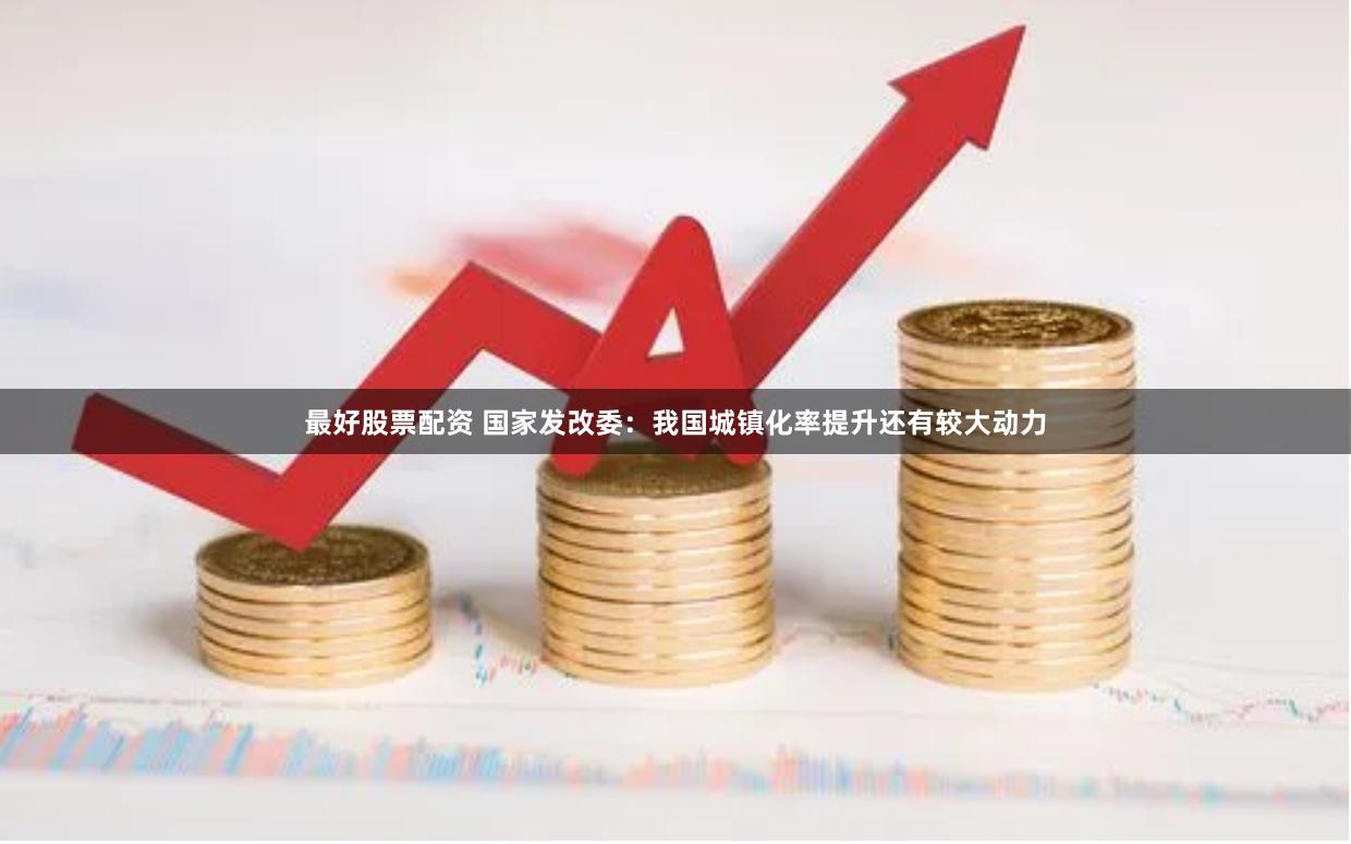 最好股票配资 国家发改委：我国城镇化率提升还有较大动力