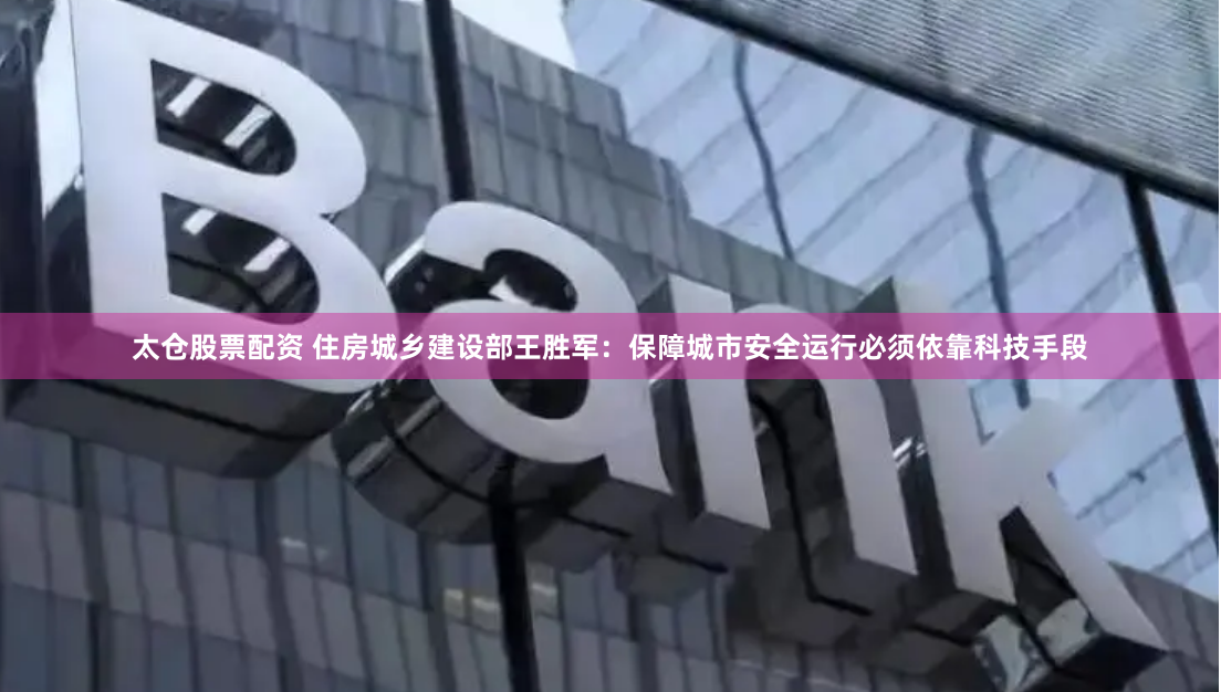 太仓股票配资 住房城乡建设部王胜军：保障城市安全运行必须依靠科技手段