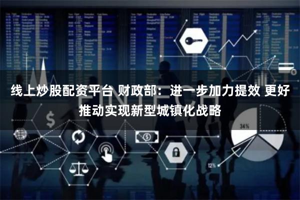 线上炒股配资平台 财政部：进一步加力提效 更好推动实现新型城镇化战略