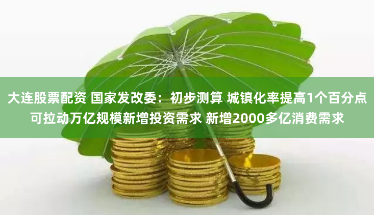 大连股票配资 国家发改委：初步测算 城镇化率提高1个百分点可拉动万亿规模新增投资需求 新增2000多亿消费需求