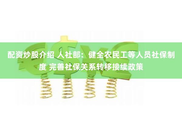 配资炒股介绍 人社部：健全农民工等人员社保制度 完善社保关系转移接续政策