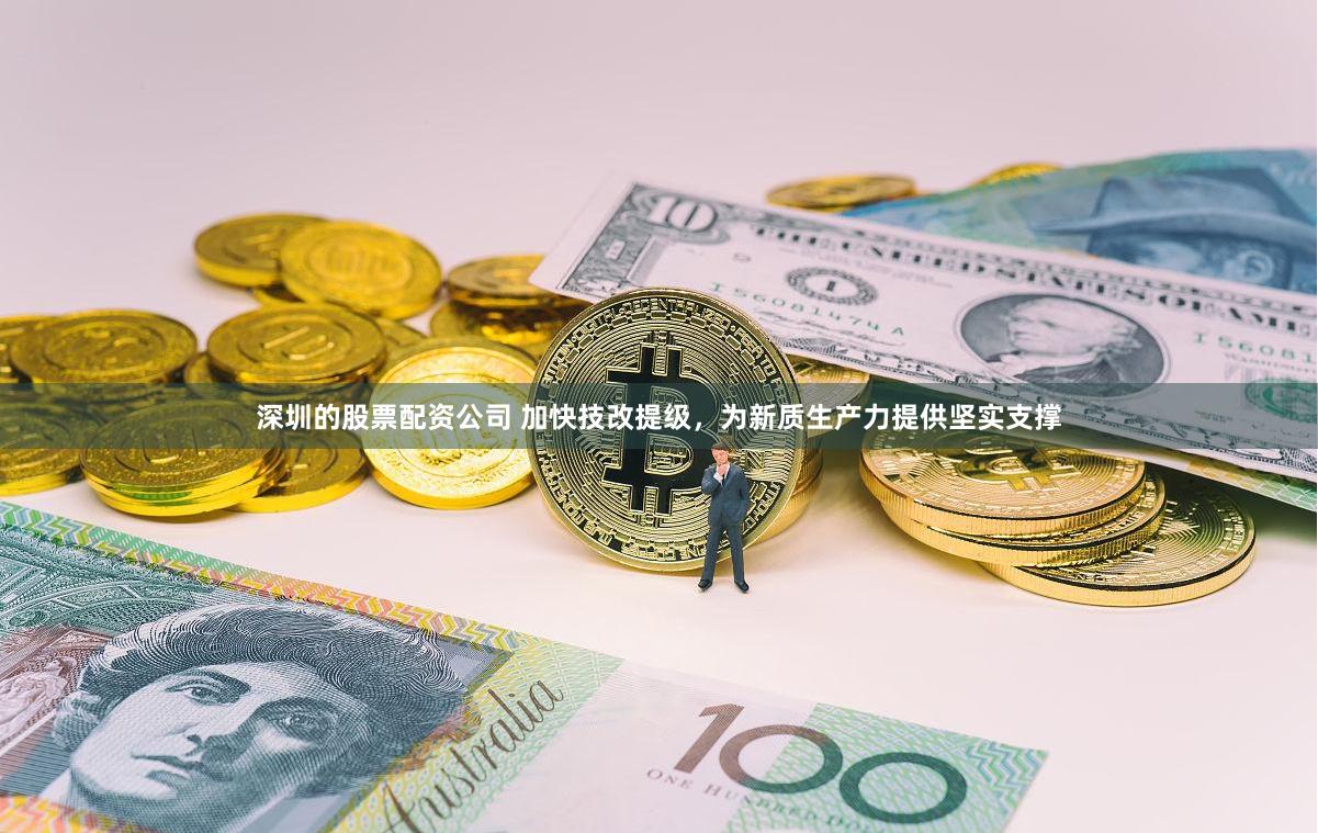 深圳的股票配资公司 加快技改提级，为新质生产力提供坚实支撑
