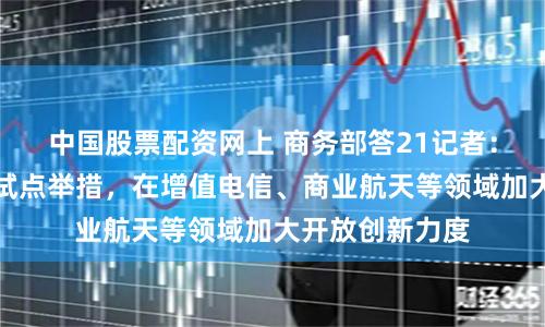 中国股票配资网上 商务部答21记者：将推出新一批试点举措，在增值电信、商业航天等领域加大开放创新力度