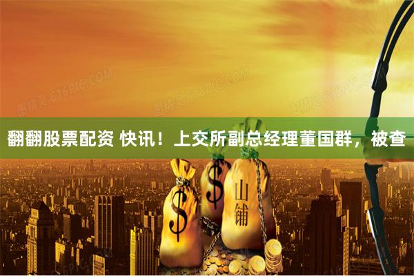 翻翻股票配资 快讯！上交所副总经理董国群，被查